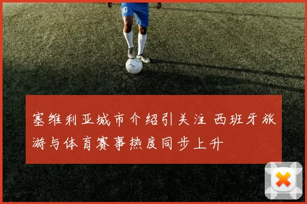 塞维利亚城市介绍引关注 西班牙旅游与体育赛事热度同步上升