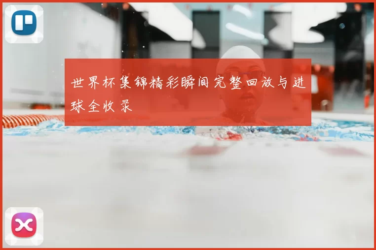 世界杯集锦精彩瞬间完整回放与进球全收录