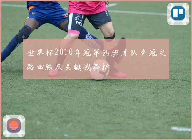 世界杯2010年冠军西班牙队夺冠之路回顾及关键战解析