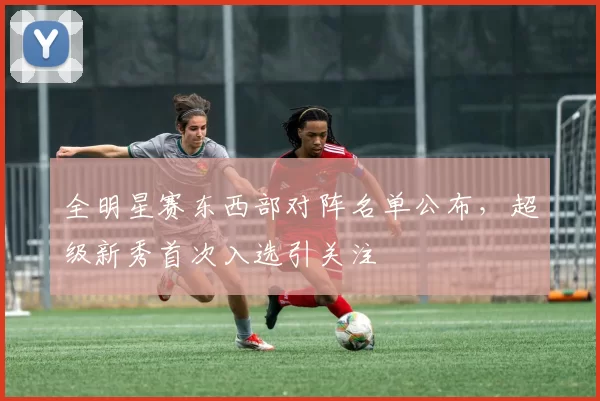 全明星赛东西部对阵名单公布，超级新秀首次入选引关注