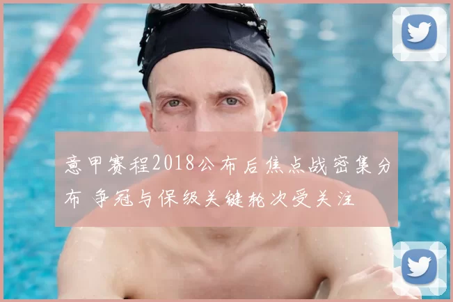 意甲赛程2018公布后焦点战密集分布 争冠与保级关键轮次受关注