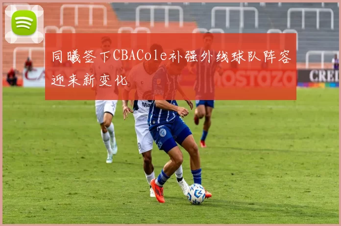 同曦签下CBACole补强外线球队阵容迎来新变化