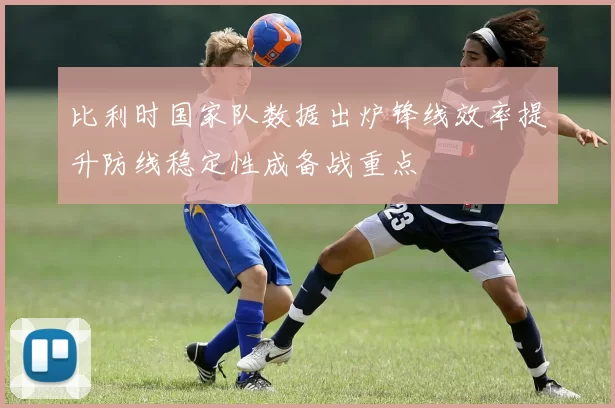 比利时国家队数据出炉锋线效率提升防线稳定性成备战重点