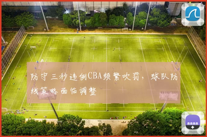 防守三秒违例CBA频繁吹罚，球队防线策略面临调整