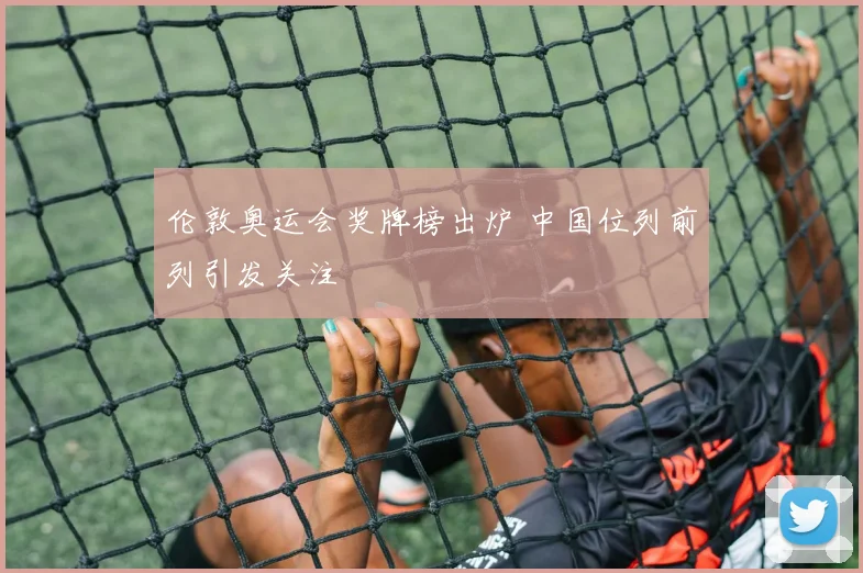 伦敦奥运会奖牌榜出炉 中国位列前列引发关注