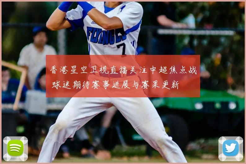 香港星空卫视直播关注中超焦点战 球迷期待赛事进展与赛果更新