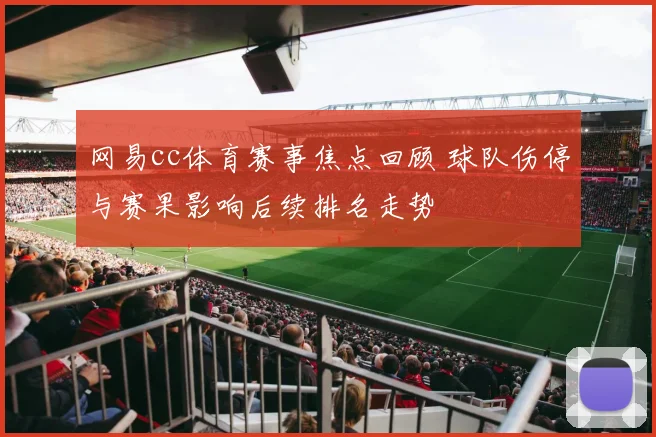 网易cc体育赛事焦点回顾 球队伤停与赛果影响后续排名走势