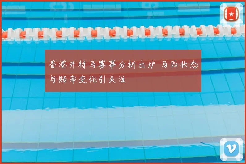香港开特马赛事分析出炉 马匹状态与赔率变化引关注
