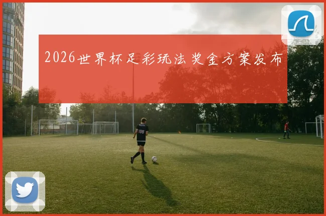 2026世界杯足彩玩法奖金方案发布