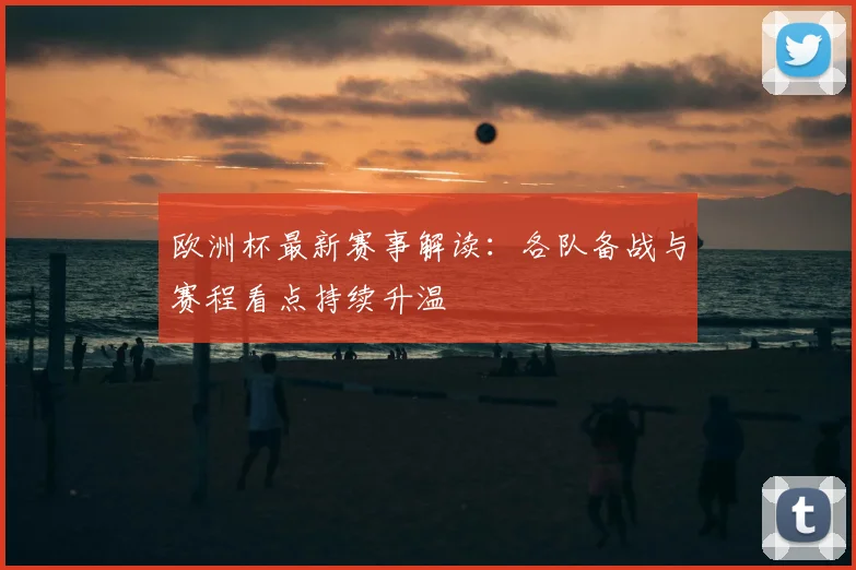 欧洲杯最新赛事解读:各队备战与赛程看点持续升温