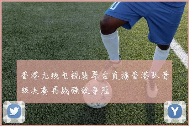 香港无线电视翡翠台直播香港队晋级决赛再战强敌争冠