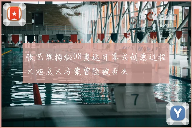 张艺谋揭秘08奥运开幕式创意过程火炬点火方案曾险被否决