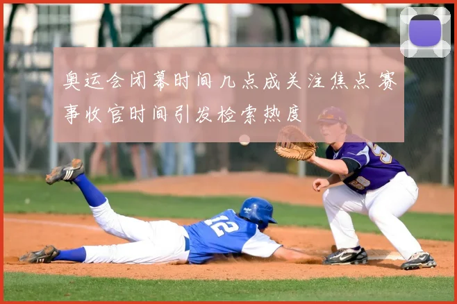 奥运会闭幕时间几点成关注焦点 赛事收官时间引发检索热度