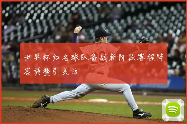 世界杯知名球队备战新阶段赛程阵容调整引关注