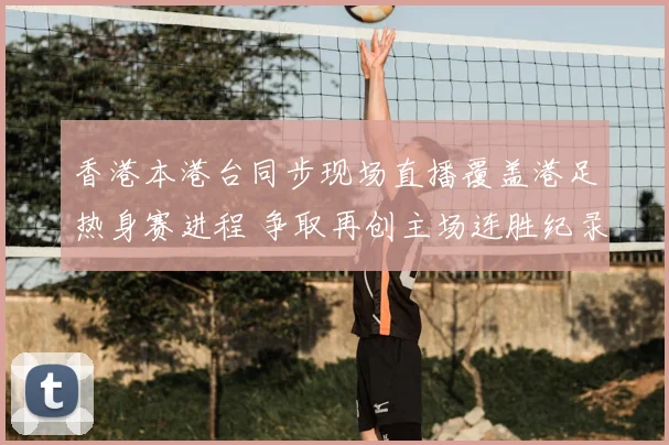 香港本港台同步现场直播覆盖港足热身赛进程 争取再创主场连胜纪录